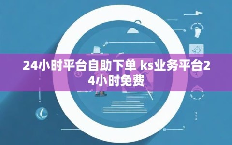 24小时平台自助下单 ks业务平台24小时免费