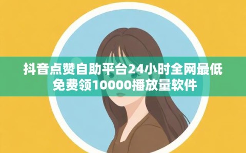 抖音点赞自助平台24小时全网最低 免费领10000播放量软件