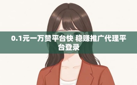 0.1元一万赞平台快 稳赚推广代理平台登录