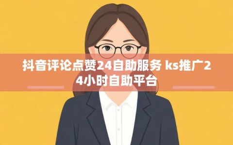 抖音评论点赞24自助服务 ks推广24小时自助平台