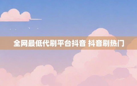 全网最低代刷平台抖音 抖音刷热门
