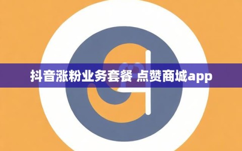 抖音涨粉业务套餐 点赞商城app