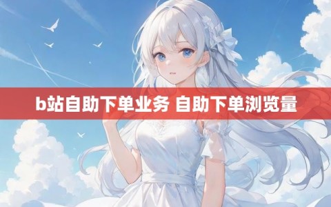 b站自助下单业务 自助下单浏览量