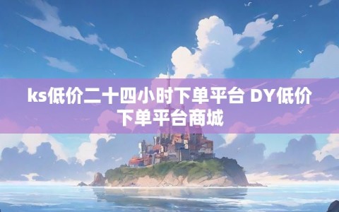 ks低价二十四小时下单平台 DY低价下单平台商城