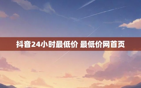 抖音24小时最低价 最低价网首页
