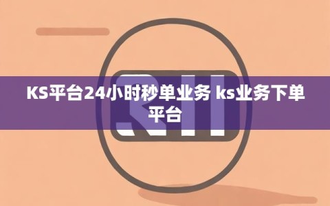 KS平台24小时秒单业务 ks业务下单平台