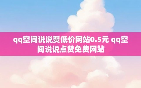 qq空间说说赞低价网站0.5元 qq空间说说点赞免费网站