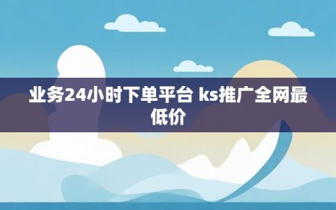 业务24小时下单平台 ks推广全网最低价