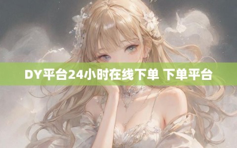 DY平台24小时在线下单 下单平台