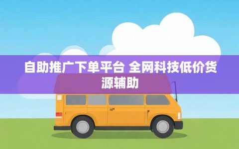 自助推广下单平台 全网科技低价货源辅助