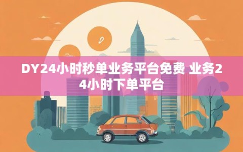 DY24小时秒单业务平台免费 业务24小时下单平台