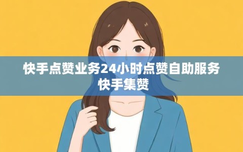 快手点赞业务24小时点赞自助服务 快手集赞