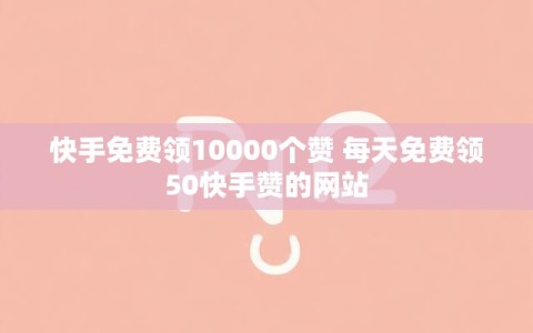 快手免费领10000个赞 每天免费领50快手赞的网站