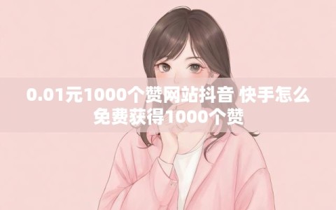 0.01元1000个赞网站抖音 快手怎么免费获得1000个赞