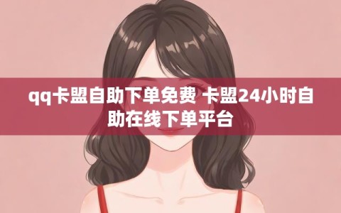 qq卡盟自助下单免费 卡盟24小时自助在线下单平台