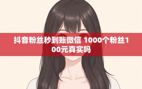 抖音粉丝秒到账微信 1000个粉丝100元真实吗