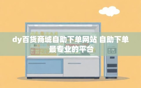 dy百货商城自助下单网站 自助下单 最专业的平台