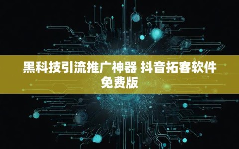 黑科技引流推广神器 抖音拓客软件免费版