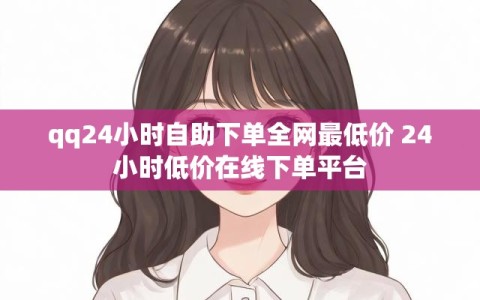 qq24小时自助下单全网最低价 24小时低价在线下单平台