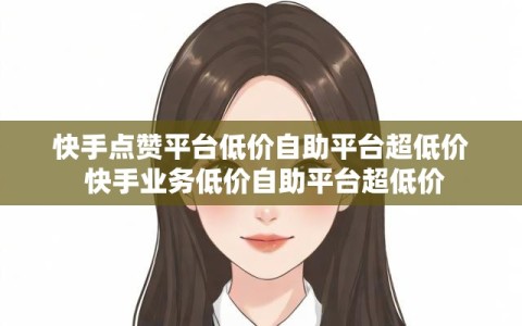快手点赞平台低价自助平台超低价 快手业务低价自助平台超低价