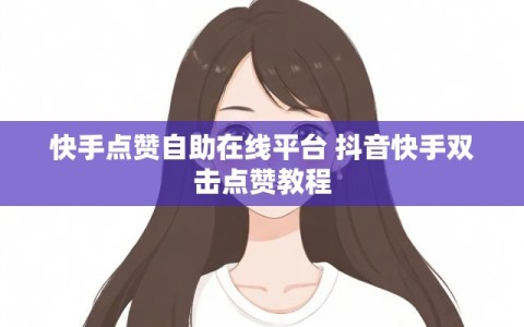 快手点赞自助在线平台 抖音快手双击点赞教程
