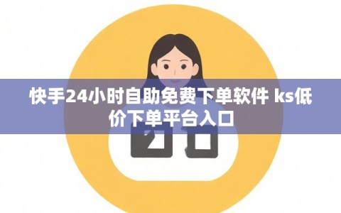 快手24小时自助免费下单软件 ks低价下单平台入口