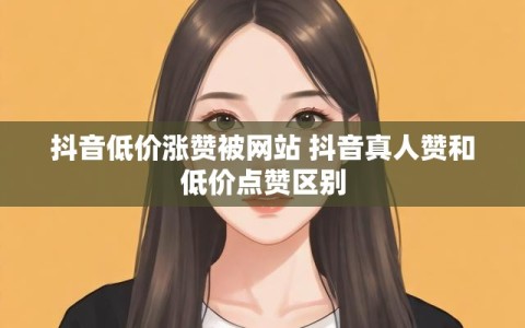 抖音低价涨赞被网站 抖音真人赞和低价点赞区别