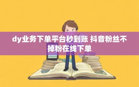 dy业务下单平台秒到账 抖音粉丝不掉粉在线下单