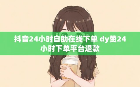 抖音24小时自助在线下单 dy赞24小时下单平台退款