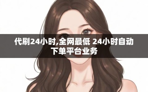代刷24小时,全网最低 24小时自动下单平台业务