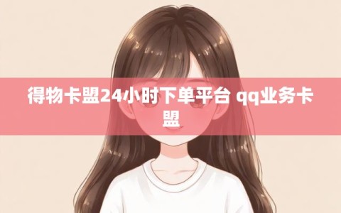 得物卡盟24小时下单平台 qq业务卡盟