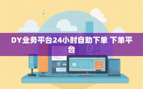 DY业务平台24小时自助下单 下单平台