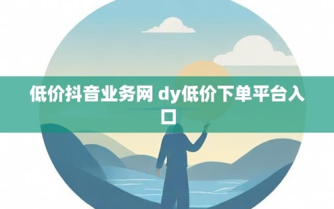 低价抖音业务网 dy低价下单平台入口