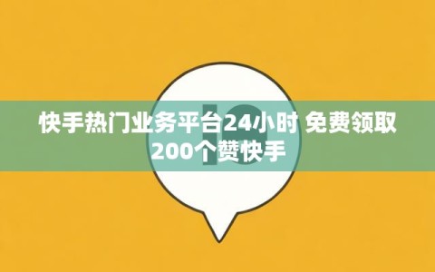 快手热门业务平台24小时 免费领取200个赞快手