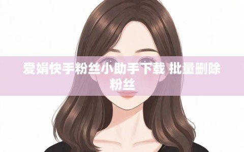 爱娟快手粉丝小助手下载 批量删除粉丝