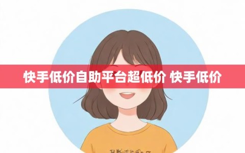 快手低价自助平台超低价 快手低价