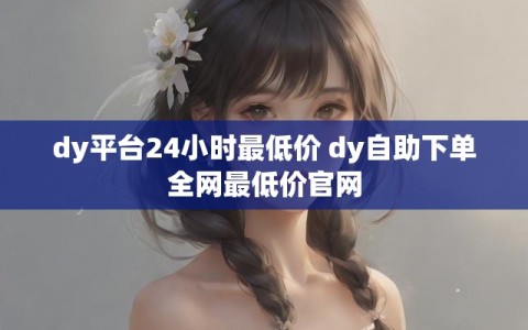 dy平台24小时最低价 dy自助下单全网最低价官网
