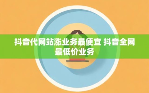 抖音代网站涨业务最便宜 抖音全网最低价业务