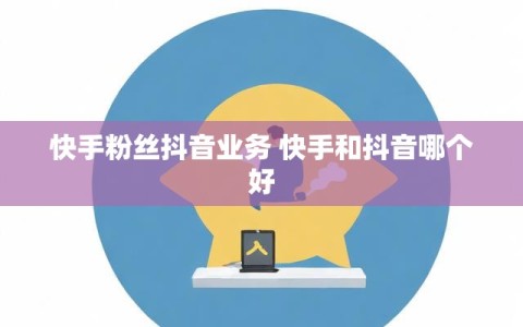 快手粉丝抖音业务 快手和抖音哪个好