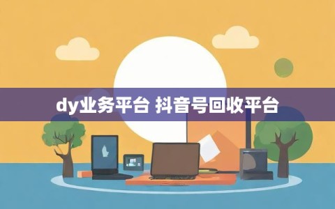 dy业务平台 抖音号回收平台