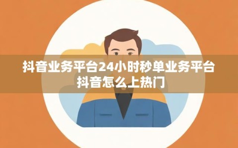 抖音业务平台24小时秒单业务平台 抖音怎么上热门