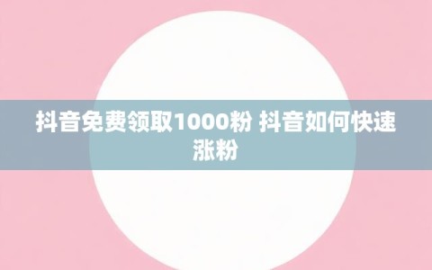 抖音免费领取1000粉 抖音如何快速涨粉