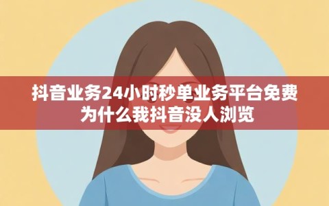 抖音业务24小时秒单业务平台免费 为什么我抖音没人浏览