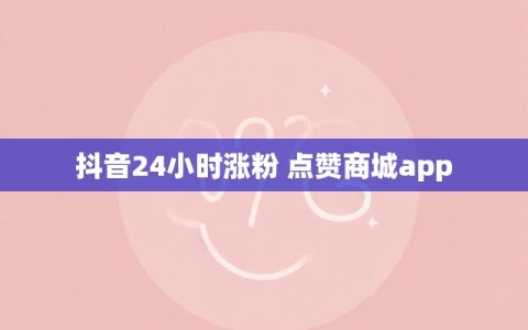 抖音24小时涨粉 点赞商城app