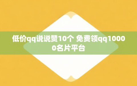 低价qq说说赞10个 免费领qq10000名片平台
