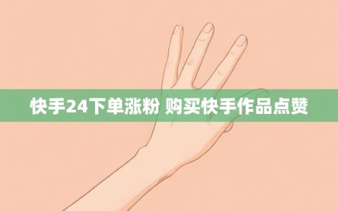 快手24下单涨粉 购买快手作品点赞