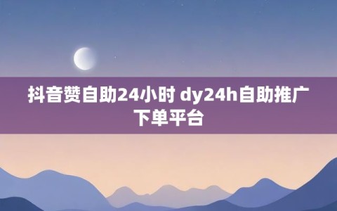 抖音赞自助24小时 dy24h自助推广下单平台