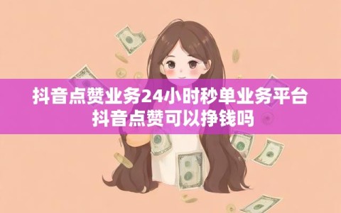 抖音点赞业务24小时秒单业务平台 抖音点赞可以挣钱吗