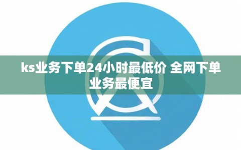 ks业务下单24小时最低价 全网下单业务最便宜