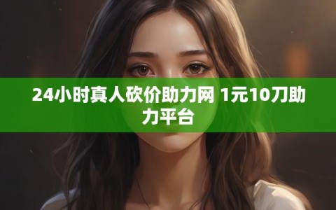 24小时真人砍价助力网 1元10刀助力平台